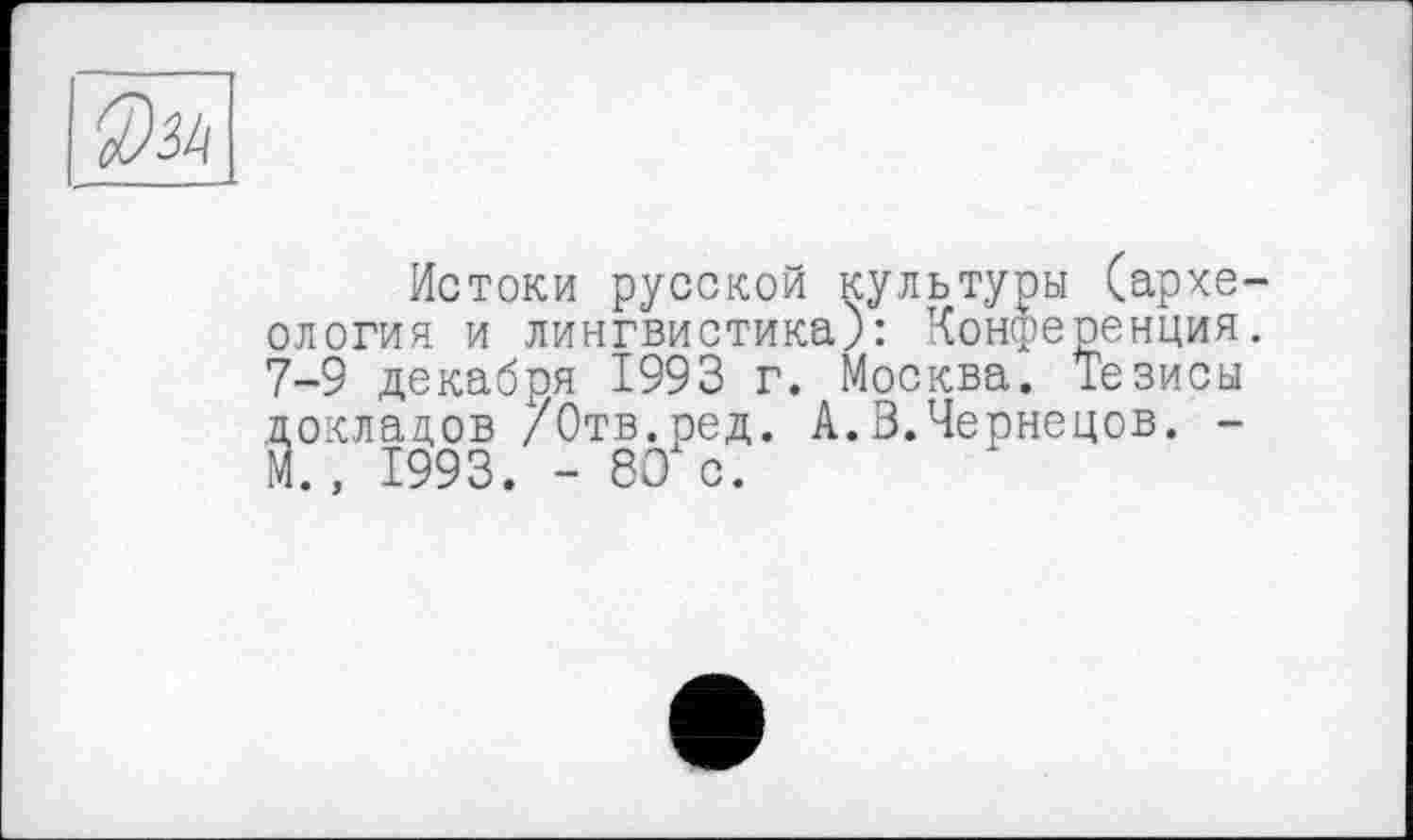 ﻿Истоки русской культуры (архе ология и лингвистика): Конференция 7-9 декабря 1993 г. Москва. Тезисы докладов /Отв.ред. А.В.Чернецов. -М., 1993. - 80 с.